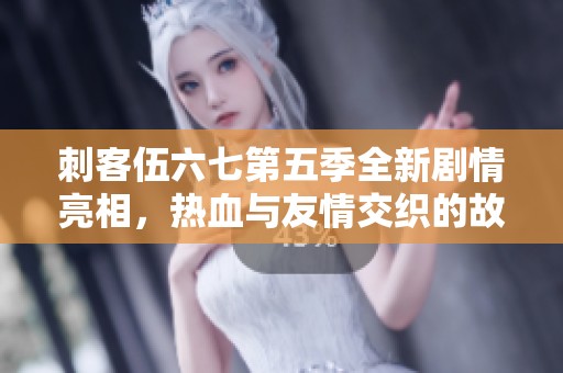 刺客伍六七第五季全新剧情亮相，热血与友情交织的故事开启