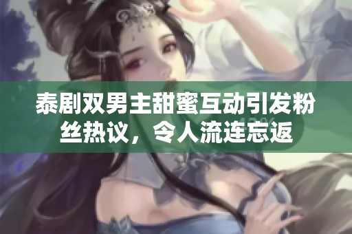 泰剧双男主甜蜜互动引发粉丝热议，令人流连忘返