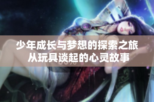 少年成长与梦想的探索之旅 从玩具谈起的心灵故事