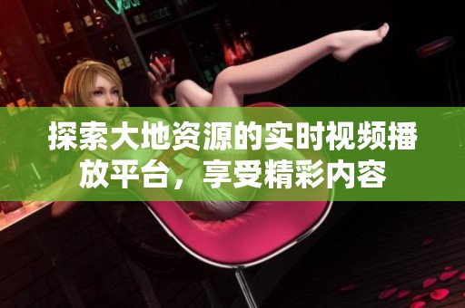 探索大地资源的实时视频播放平台，享受精彩内容