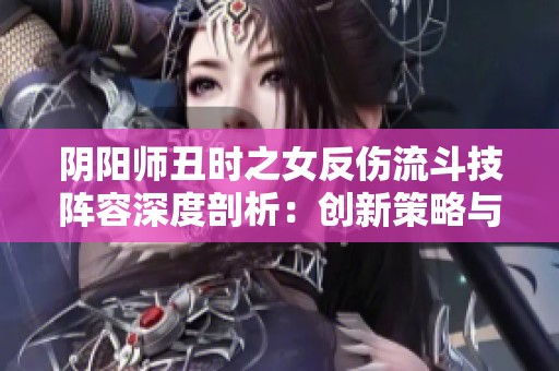阴阳师丑时之女反伤流斗技阵容深度剖析：创新策略与强大输出的完美结合解析