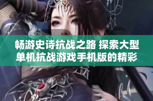 畅游史诗抗战之路 探索大型单机抗战游戏手机版的精彩世界与沉浸体验