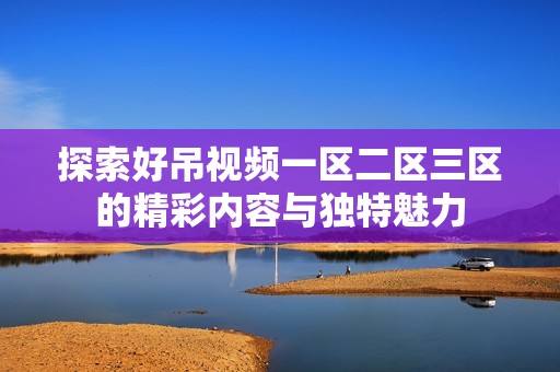 探索好吊视频一区二区三区的精彩内容与独特魅力