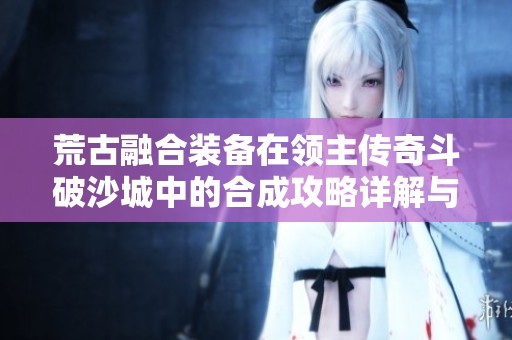 荒古融合装备在领主传奇斗破沙城中的合成攻略详解与技巧分享