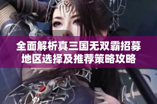 全面解析真三国无双霸招募地区选择及推荐策略攻略