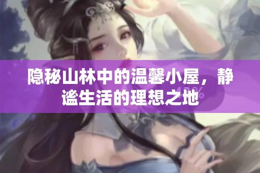 隐秘山林中的温馨小屋，静谧生活的理想之地