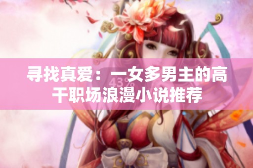 寻找真爱：一女多男主的高干职场浪漫小说推荐