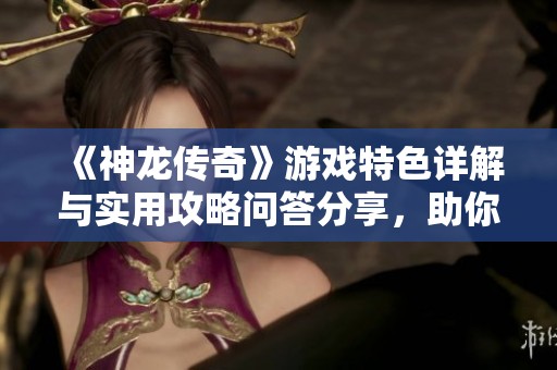 《神龙传奇》游戏特色详解与实用攻略问答分享，助你轻松畅玩互动手游
