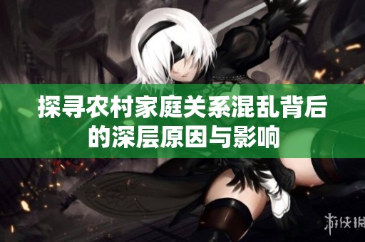 探寻农村家庭关系混乱背后的深层原因与影响