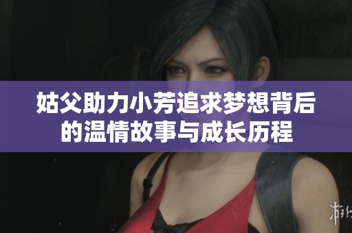 姑父助力小芳追求梦想背后的温情故事与成长历程