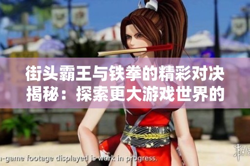 街头霸王与铁拳的精彩对决揭秘：探索更大游戏世界的无限乐趣与挑战