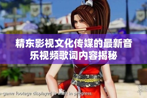 精东影视文化传媒的最新音乐视频歌词内容揭秘