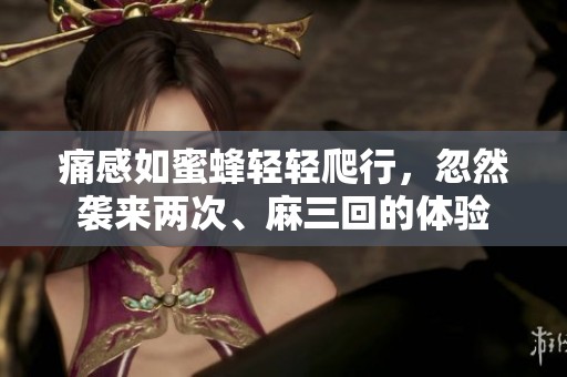 痛感如蜜蜂轻轻爬行，忽然袭来两次、麻三回的体验