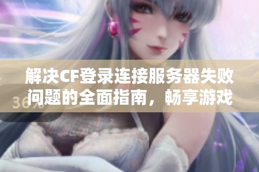 解决CF登录连接服务器失败问题的全面指南，畅享游戏无掉线乐趣
