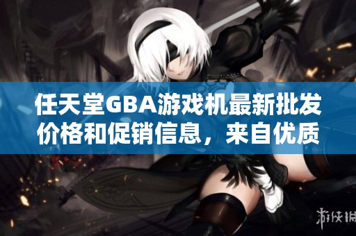 任天堂GBA游戏机最新批发价格和促销信息，来自优质产地的选择指南