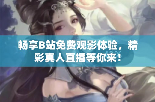 畅享B站免费观影体验，精彩真人直播等你来！