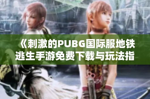 《刺激的PUBG国际服地铁逃生手游免费下载与玩法指南》
