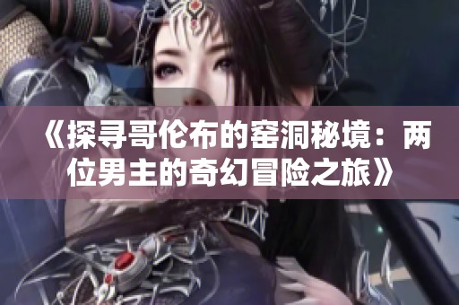 《探寻哥伦布的窑洞秘境：两位男主的奇幻冒险之旅》