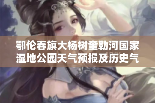 鄂伦春旗大杨树奎勒河国家湿地公园天气预报及历史气温分析，助力您的旅游计划