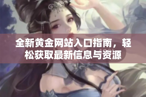 全新黄金网站入口指南，轻松获取最新信息与资源