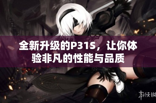 全新升级的P31S，让你体验非凡的性能与品质