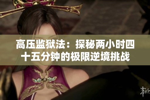 高压监狱法：探秘两小时四十五分钟的极限逆境挑战