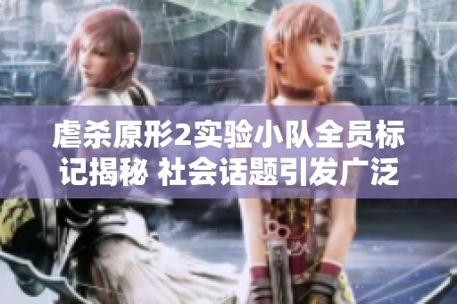 虐杀原形2实验小队全员标记揭秘 社会话题引发广泛关注与讨论