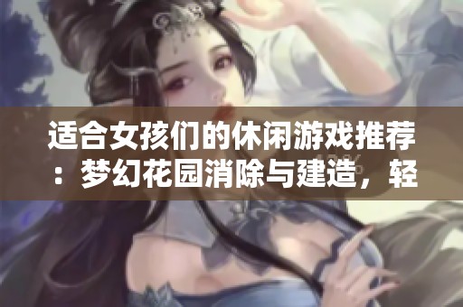 适合女孩们的休闲游戏推荐：梦幻花园消除与建造，轻松有趣的玩法等你来体验