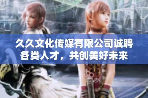 久久文化传媒有限公司诚聘各类人才，共创美好未来