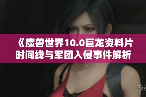 《魔兽世界10.0巨龙资料片时间线与军团入侵事件解析》