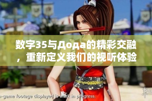 数字35与Дода的精彩交融，重新定义我们的视听体验
