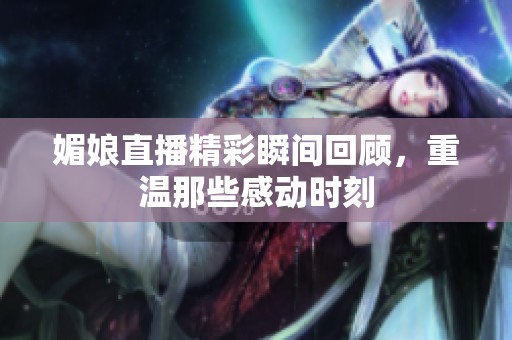 媚娘直播精彩瞬间回顾，重温那些感动时刻