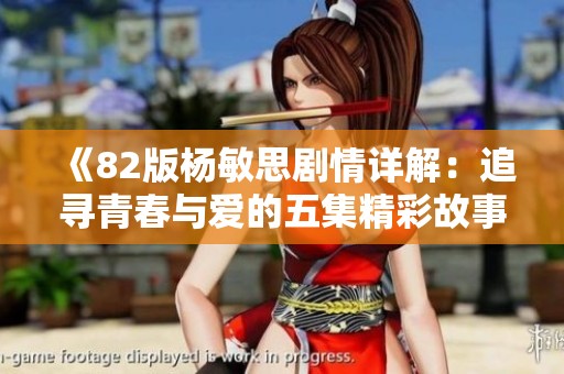 《82版杨敏思剧情详解：追寻青春与爱的五集精彩故事》