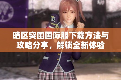 暗区突围国际服下载方法与攻略分享，解锁全新体验