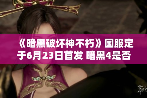 《暗黑破坏神不朽》国服定于6月23日首发 暗黑4是否会跟随上架揭秘