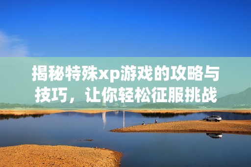 揭秘特殊xp游戏的攻略与技巧，让你轻松征服挑战