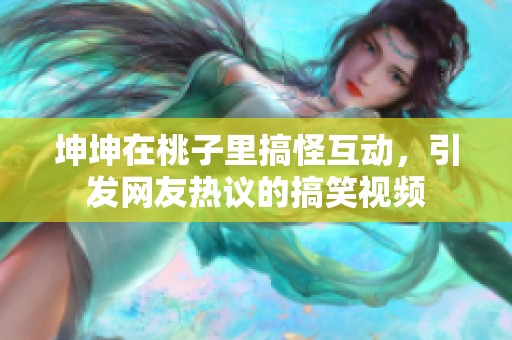 坤坤在桃子里搞怪互动，引发网友热议的搞笑视频