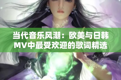 当代音乐风潮：欧美与日韩MV中最受欢迎的歌词精选探讨