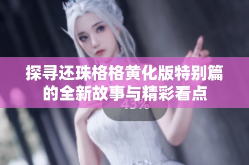 探寻还珠格格黄化版特别篇的全新故事与精彩看点