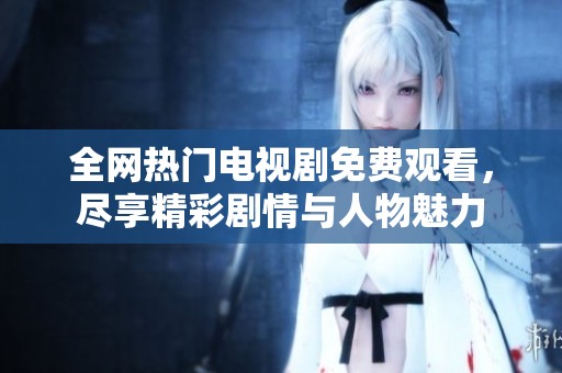 全网热门电视剧免费观看，尽享精彩剧情与人物魅力