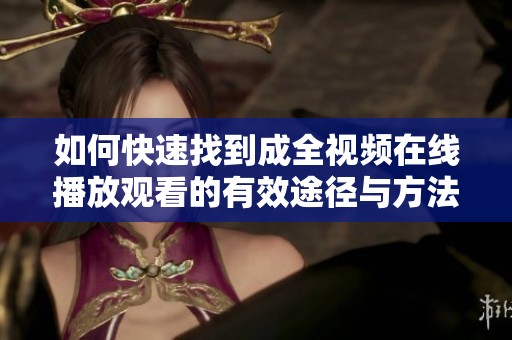 如何快速找到成全视频在线播放观看的有效途径与方法