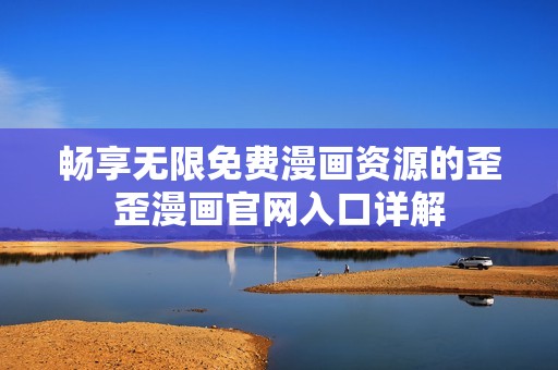 畅享无限免费漫画资源的歪歪漫画官网入口详解