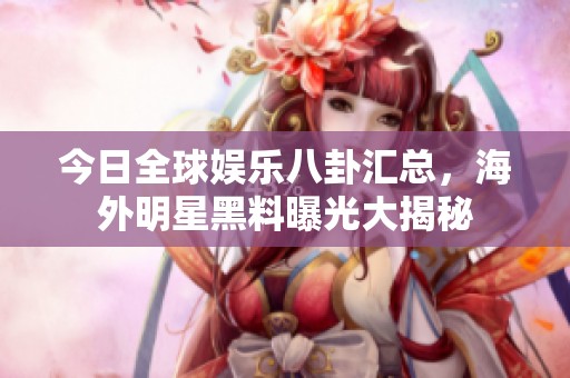 今日全球娱乐八卦汇总，海外明星黑料曝光大揭秘