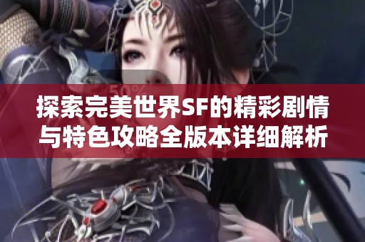 探索完美世界SF的精彩剧情与特色攻略全版本详细解析在SZ9YI游戏站等你来发现