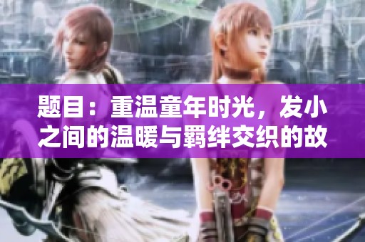 题目：重温童年时光，发小之间的温暖与羁绊交织的故事