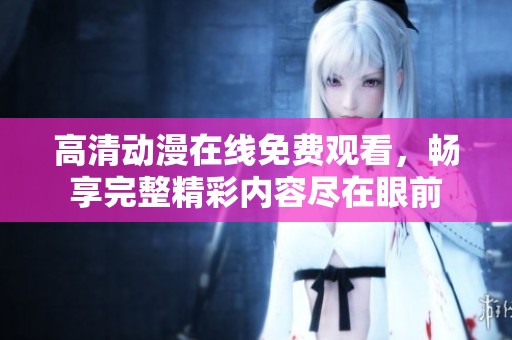 高清动漫在线免费观看，畅享完整精彩内容尽在眼前