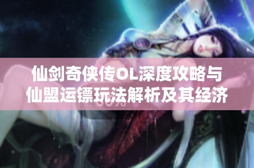 仙剑奇侠传OL深度攻略与仙盟运镖玩法解析及其经济数据分析全览
