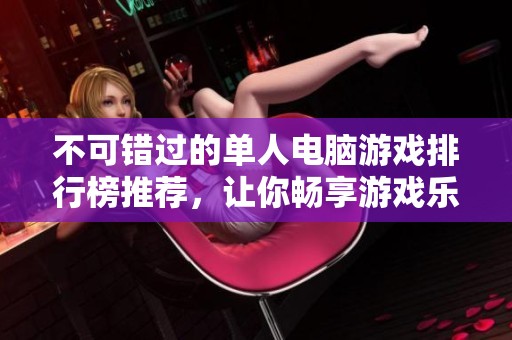 不可错过的单人电脑游戏排行榜推荐，让你畅享游戏乐趣与精彩故事体验