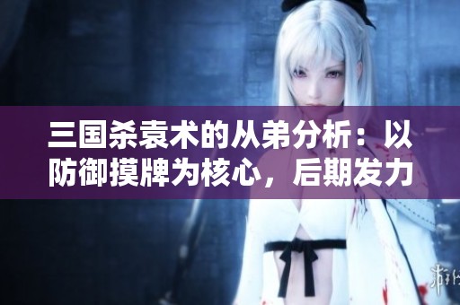 三国杀袁术的从弟分析：以防御摸牌为核心，后期发力展现强大潜力