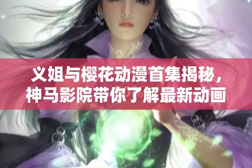 义姐与樱花动漫首集揭秘，神马影院带你了解最新动画动态与精彩剧情解析